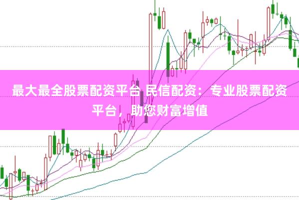 最大最全股票配资平台 民信配资：专业股票配资平台，助您财富增值