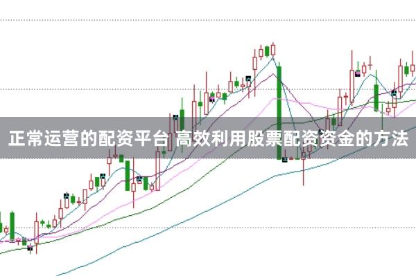 正常运营的配资平台 高效利用股票配资资金的方法