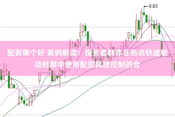 配资哪个好 案例解读：投资者群体在热点快速轮动时期中使用配资风险控制的合