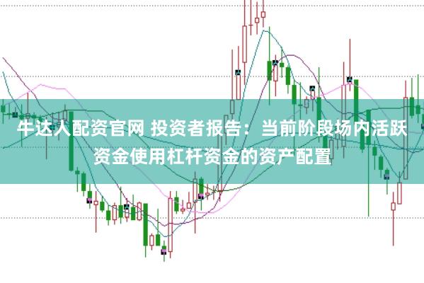 牛达人配资官网 投资者报告：当前阶段场内活跃资金使用杠杆资金的资产配置