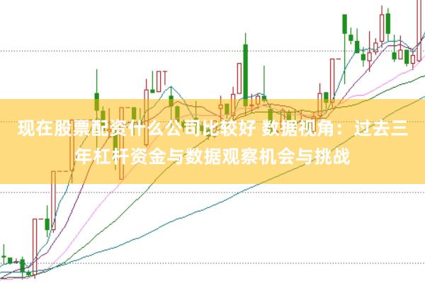 现在股票配资什么公司比较好 数据视角：过去三年杠杆资金与数据观察机会与挑战