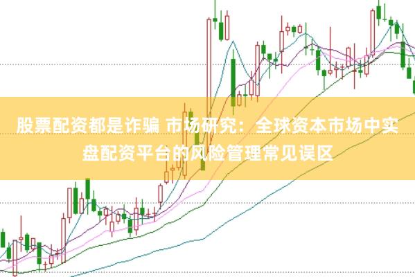 股票配资都是诈骗 市场研究：全球资本市场中实盘配资平台的风险管理常见误区