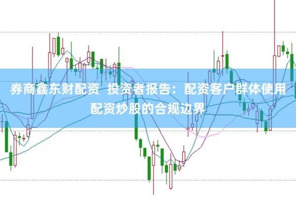 券商鑫东财配资  投资者报告：配资客户群体使用配资炒股的合规边界