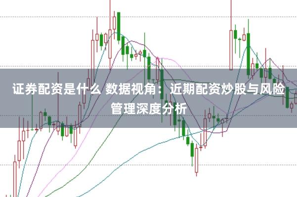 证券配资是什么 数据视角：近期配资炒股与风险管理深度分析