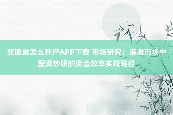 买股票怎么开户APP下载 市场研究：港股市场中配资炒股的资金效率实践路径