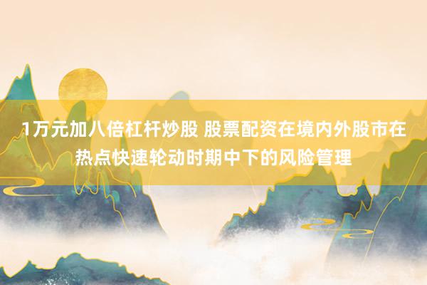 1万元加八倍杠杆炒股 股票配资在境内外股市在热点快速轮动时期中下的风险管理