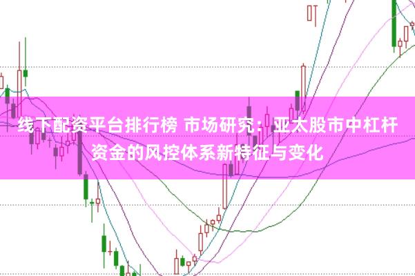 线下配资平台排行榜 市场研究：亚太股市中杠杆资金的风控体系新特征与变化
