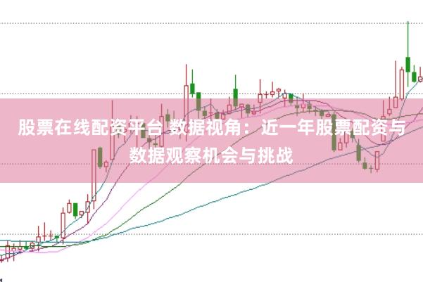 股票在线配资平台 数据视角：近一年股票配资与数据观察机会与挑战