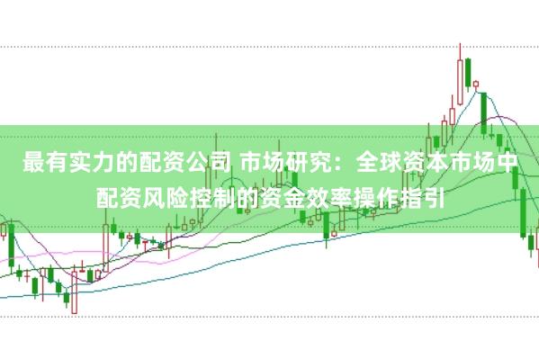 最有实力的配资公司 市场研究：全球资本市场中配资风险控制的资金效率操作指引