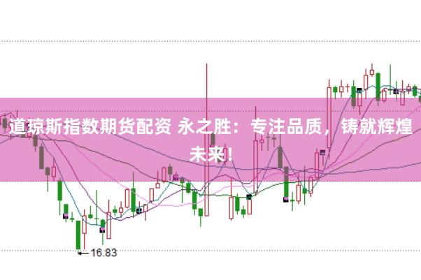道琼斯指数期货配资 永之胜：专注品质，铸就辉煌未来！