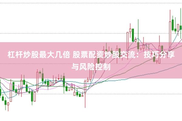 杠杆炒股最大几倍 股票配资炒股交流：技巧分享与风险控制