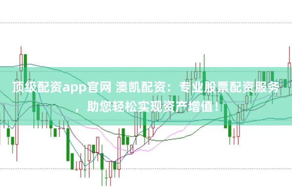 顶级配资app官网 澳凯配资：专业股票配资服务，助您轻松实现资产增值！