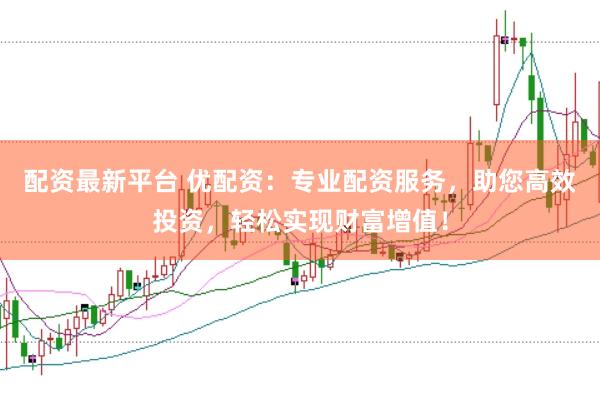 配资最新平台 优配资：专业配资服务，助您高效投资，轻松实现财富增值！