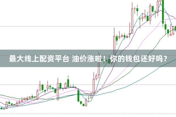 最大线上配资平台 油价涨啦！你的钱包还好吗？