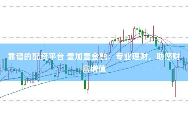 靠谱的配资平台 壹加壹金融：专业理财，助您财富增值