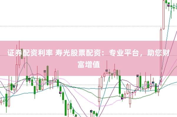 证券配资利率 寿光股票配资：专业平台，助您财富增值