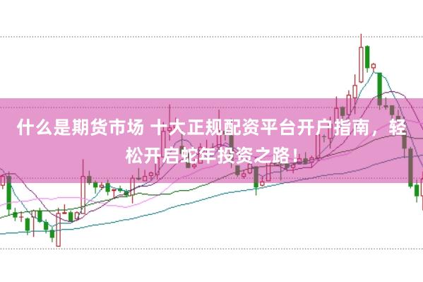 什么是期货市场 十大正规配资平台开户指南，轻松开启蛇年投资之路！