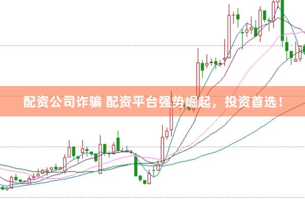 配资公司诈骗 配资平台强势崛起，投资首选！