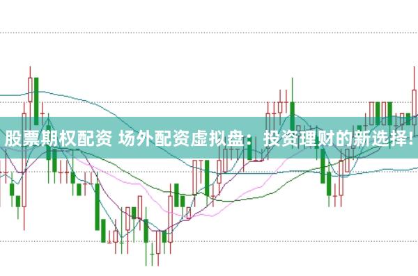 股票期权配资 场外配资虚拟盘：投资理财的新选择!