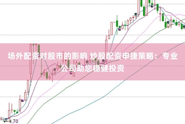 场外配资对股市的影响 炒股配资申捷策略：专业公司助您稳健投资