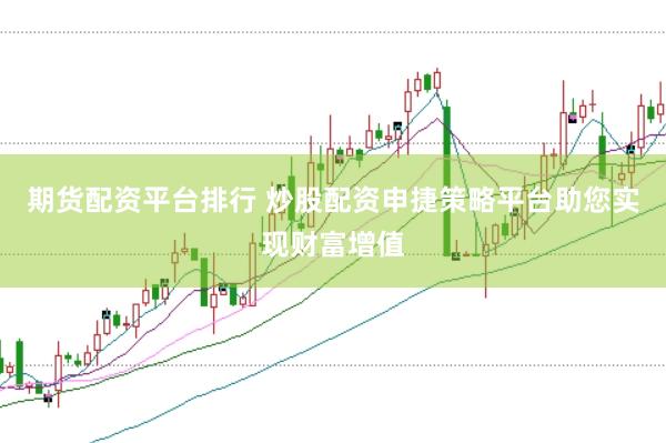 期货配资平台排行 炒股配资申捷策略平台助您实现财富增值