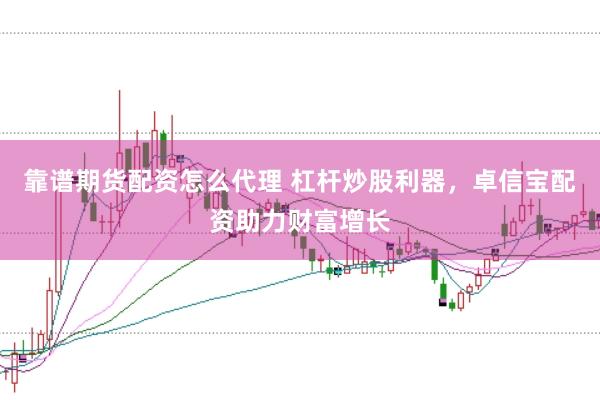 靠谱期货配资怎么代理 杠杆炒股利器，卓信宝配资助力财富增长