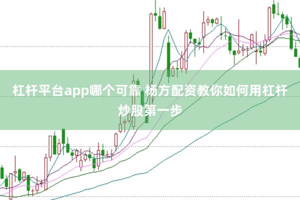 杠杆平台app哪个可靠 杨方配资教你如何用杠杆炒股第一步