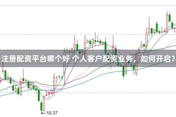 注册配资平台哪个好 个人客户配资业务，如何开启？