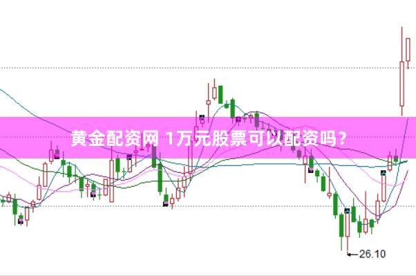 黄金配资网 1万元股票可以配资吗？