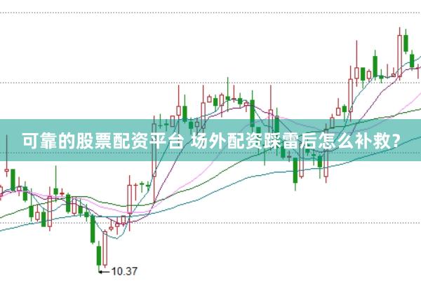 可靠的股票配资平台 场外配资踩雷后怎么补救？
