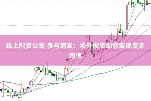 线上配资公司 参与增发：场外配资助您实现资本增值