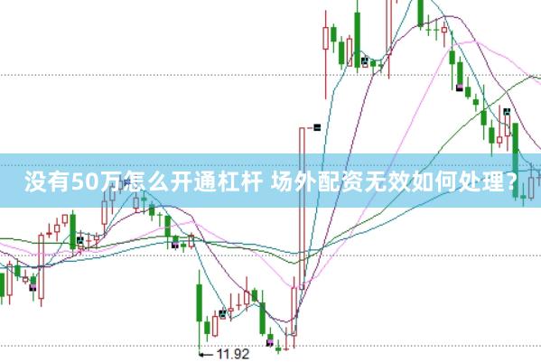 没有50万怎么开通杠杆 场外配资无效如何处理？