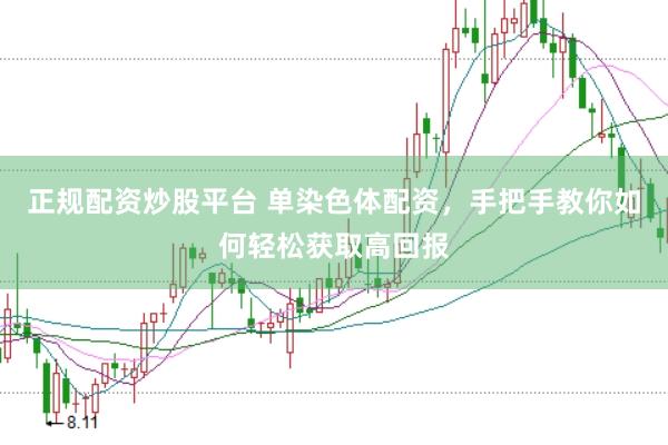 正规配资炒股平台 单染色体配资，手把手教你如何轻松获取高回报