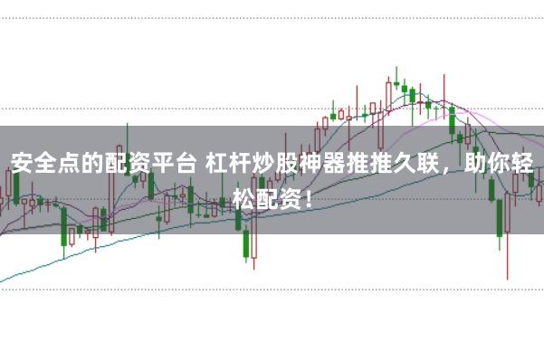 安全点的配资平台 杠杆炒股神器推推久联，助你轻松配资！
