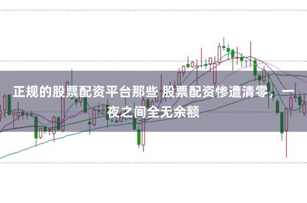 正规的股票配资平台那些 股票配资惨遭清零，一夜之间全无余额