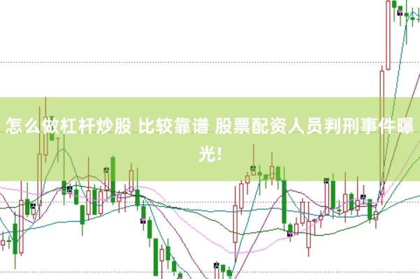 怎么做杠杆炒股 比较靠谱 股票配资人员判刑事件曝光!
