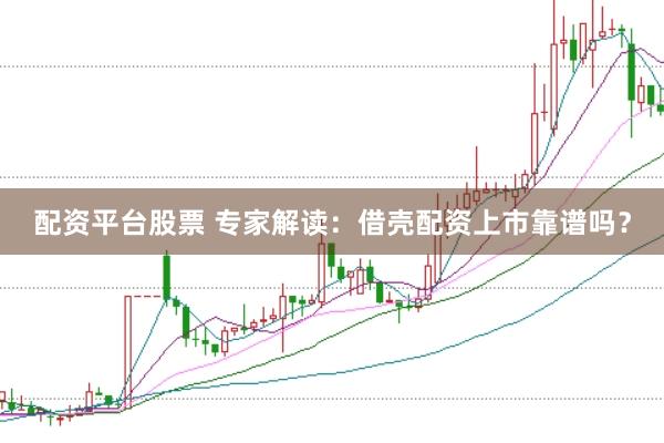配资平台股票 专家解读：借壳配资上市靠谱吗？