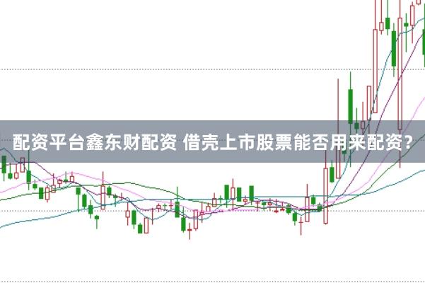 配资平台鑫东财配资 借壳上市股票能否用来配资？