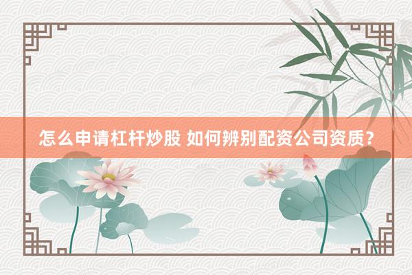 怎么申请杠杆炒股 如何辨别配资公司资质？