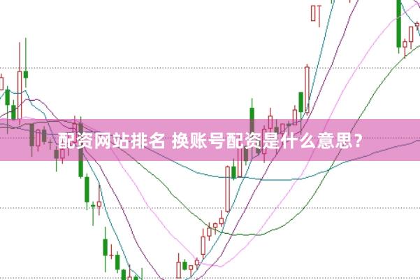 配资网站排名 换账号配资是什么意思？
