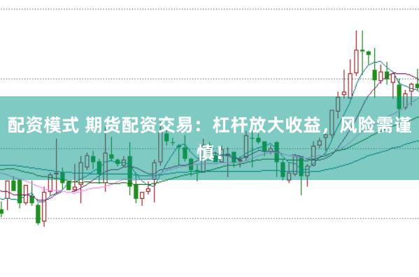 配资模式 期货配资交易：杠杆放大收益，风险需谨慎！