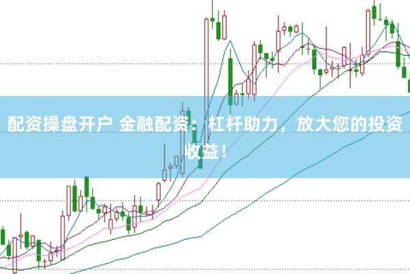配资操盘开户 金融配资：杠杆助力，放大您的投资收益！