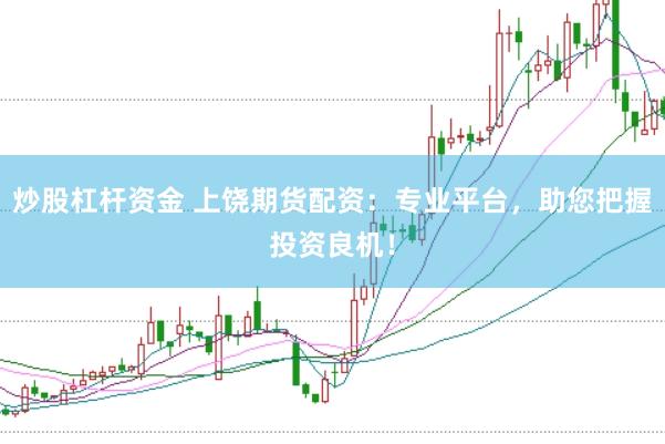 炒股杠杆资金 上饶期货配资：专业平台，助您把握投资良机！