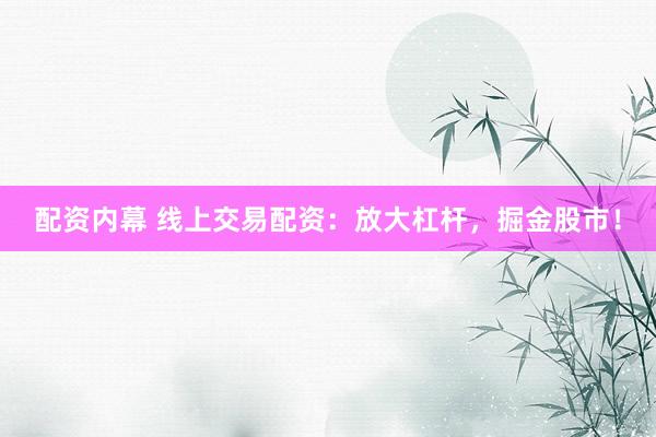 配资内幕 线上交易配资：放大杠杆，掘金股市！