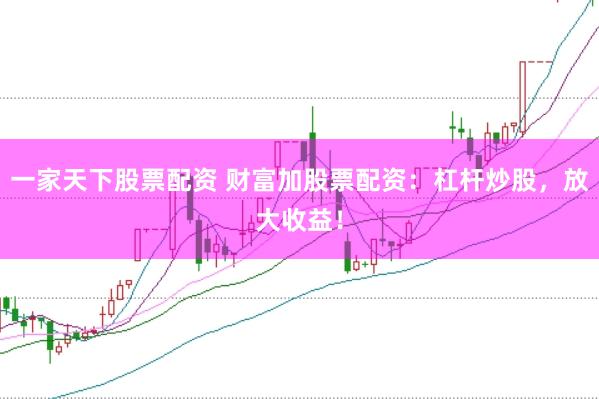 一家天下股票配资 财富加股票配资：杠杆炒股，放大收益！