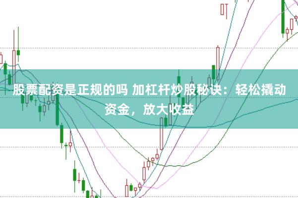 股票配资是正规的吗 加杠杆炒股秘诀：轻松撬动资金，放大收益