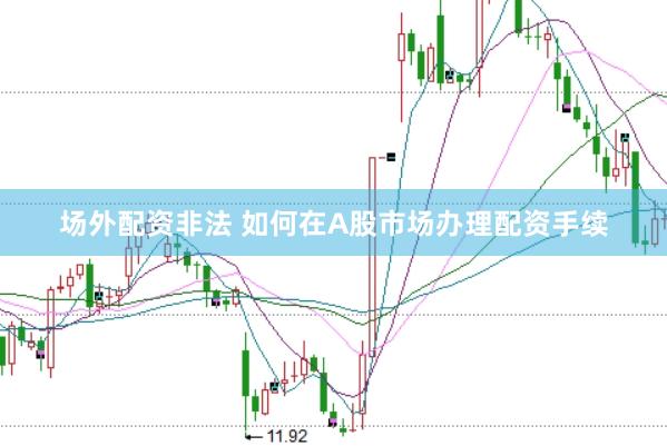 场外配资非法 如何在A股市场办理配资手续