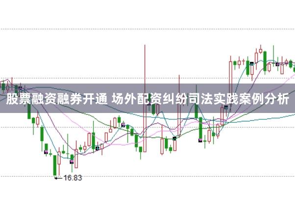 股票融资融券开通 场外配资纠纷司法实践案例分析