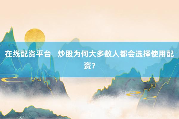 在线配资平台   炒股为何大多数人都会选择使用配资？