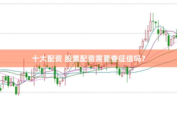 十大配资 股票配资需要查征信吗？
